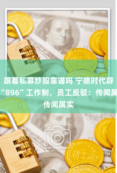 跟着私募炒股靠谱吗 宁德时代辟谣“896”工作制，员工反驳：传闻属实