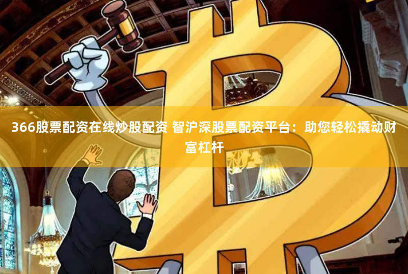366股票配资在线炒股配资 智沪深股票配资平台：助您轻松撬动财富杠杆