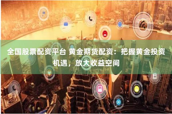 全国股票配资平台 黄金期货配资：把握黄金投资机遇，放大收益空间