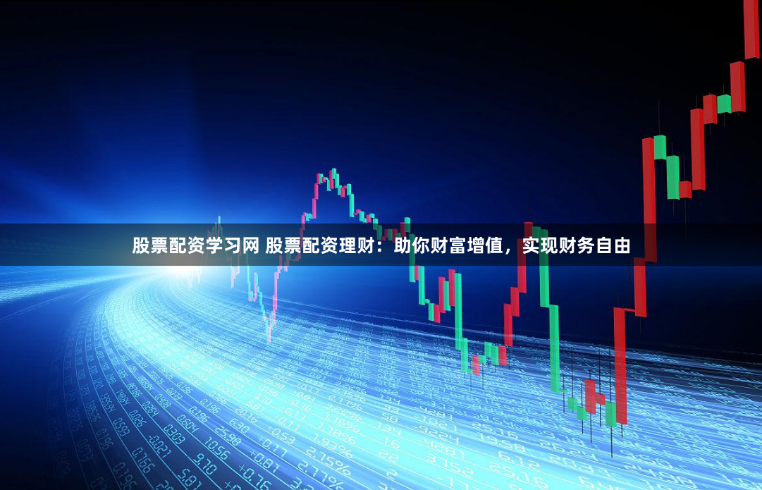 股票配资学习网 股票配资理财：助你财富增值，实现财务自由