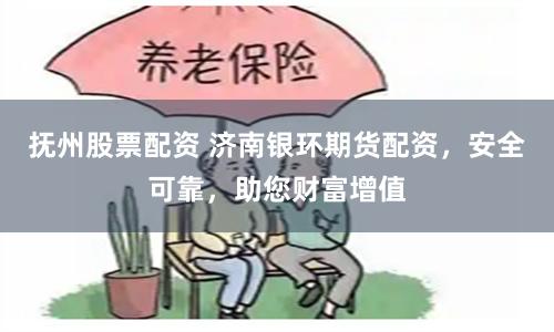 抚州股票配资 济南银环期货配资，安全可靠，助您财富增值