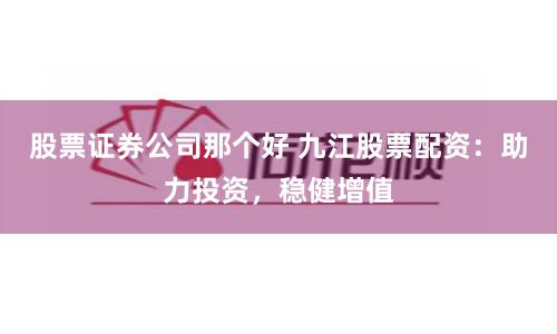 股票证券公司那个好 九江股票配资：助力投资，稳健增值