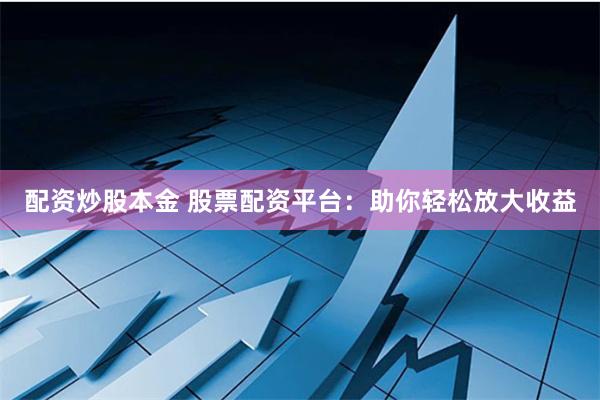 配资炒股本金 股票配资平台：助你轻松放大收益