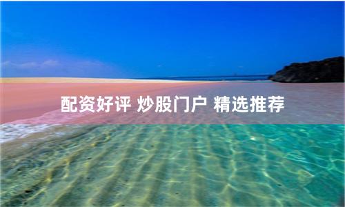 配资好评 炒股门户 精选推荐
