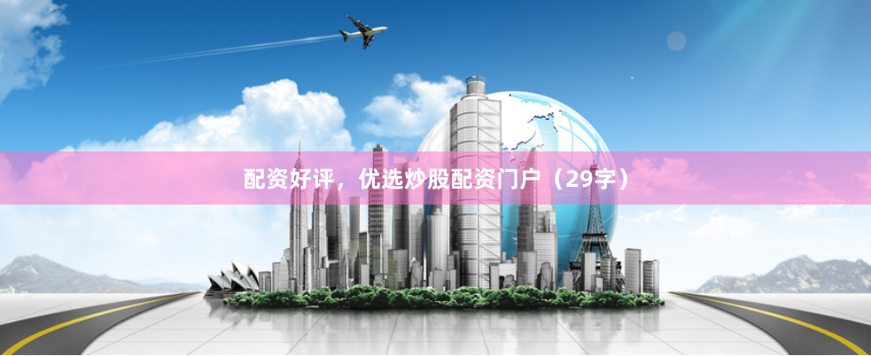 配资好评，优选炒股配资门户（29字）