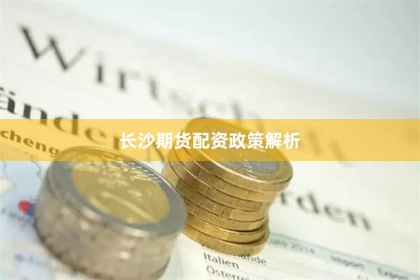 长沙期货配资政策解析