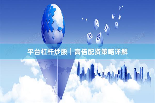 平台杠杆炒股｜高倍配资策略详解