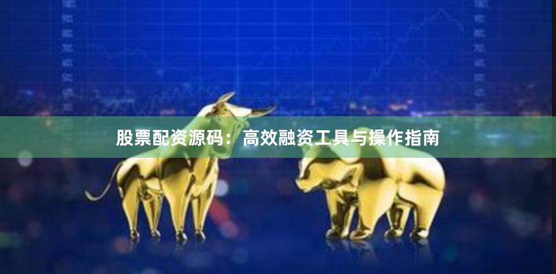 股票配资源码：高效融资工具与操作指南