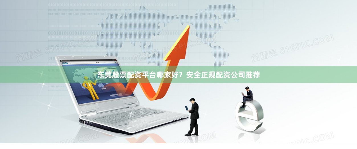东莞股票配资平台哪家好？安全正规配资公司推荐