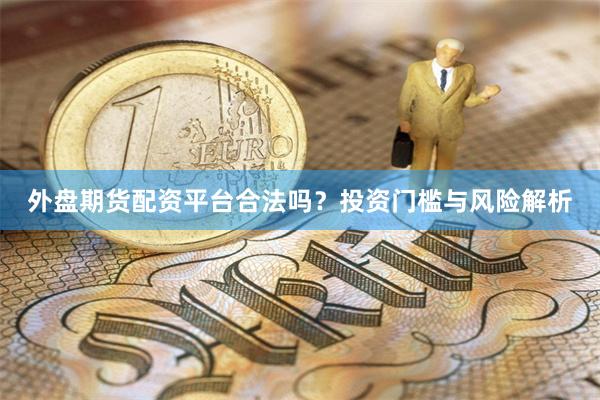 外盘期货配资平台合法吗？投资门槛与风险解析