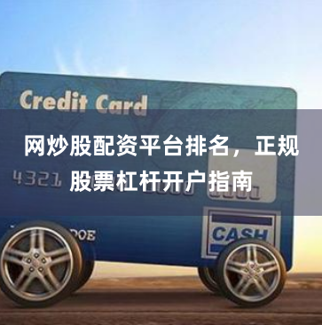 网炒股配资平台排名，正规股票杠杆开户指南