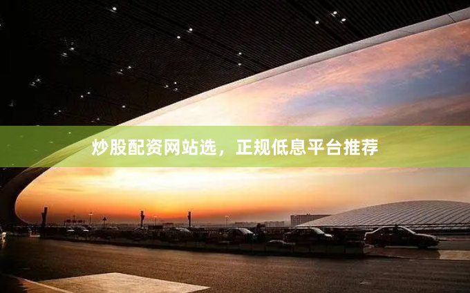 炒股配资网站选，正规低息平台推荐